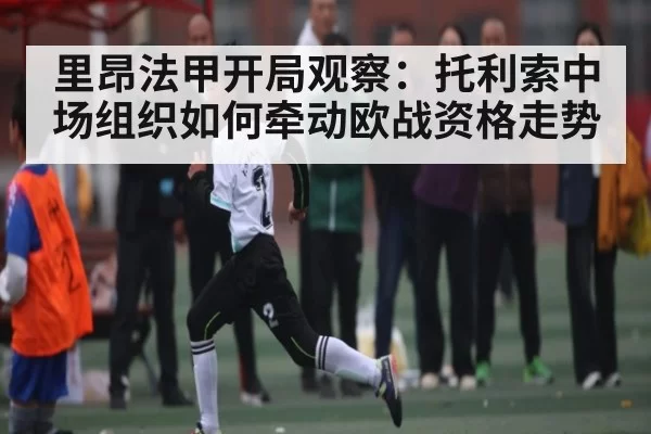 里昂法甲开局观察：托利索中场组织如何牵动欧战资格走势 - CS1.6